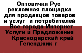 Оптовичка.Рус: рекламная площадка для продавцов товаров и услуг, и потребителей! - Все города Интернет » Услуги и Предложения   . Краснодарский край,Геленджик г.